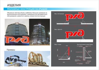 РЕКЛАМНЫЕ КОНСТРУКЦИИ НА КРЫШАХ
ИЗДЕЛИЯ
Объемные световые буквы (эмблемы) больших размеров на
металлических конструкциях с возможностью регламентного
обслуживания, ремонта и замены элементов конструкции.
Примеры
Вид с фронта
Вид с торца
3550
25002040
3400
1300
9800
Конструктивная схема буквы
лицевая поверхность-
банер с полноцветной
печатью
Светодиодные кластеры
крючки для натяжки
банера
задняя крышка
из “оцинковки”
каркас вывески
труба 20Х20
кронштейны
труба 40Х60,
20Х20
крышка из композита
(цвет белый)
крышка из композита
(цвет белый)
Лицевой каркас
буквы-алюминиевый
профиль
Вид конструкции
 