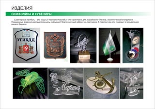 СИМВОЛИКА И СУВЕНИРЫ
ИЗДЕЛИЯ
Сувенирные атрибуты - это мощный психологический и, что характерно для российского бизнеса, экономический инструмент.
Подаренные вовремя деловые сувениры оказывают благоприятный эффект на партнеров. В перспективе это приводит к процветанию
вашего бизнеса.
 