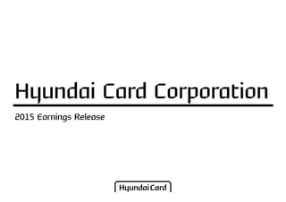 2015 Earnings Release
Hyundai Card Corporation
 