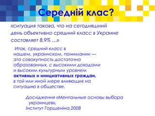 Середній клас?
«ситуация такова, что на сегодняшний
день объективно средний класс в Украине
составляет 8,9% …»
Итак, средний класс в
нашем, украинском, понимании —
это совокупность достаточно
образованных, с высокими доходами
и высоким культурным уровнем
активных и инициативных граждан,
в той или иной мере влияющих на
ситуацию в обществе.
Дослідження «Ментальные основы выбора
украинцев»,
Інститут Горшеніна,2008
 