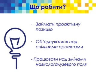 Що робити?
-
Займати проактивну
позицію
-
Об’єднуватися над
спільними проектами
- Працювати над змінами
навкологалузевого поля
 