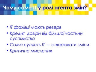 Чому саме ІТ у ролі агента змін?

ІТ фахівці мають резерв

Кредит довіри від більшої частини
суспільства

Сама сутність ІТ — створювати зміни

Критичне мислення
 