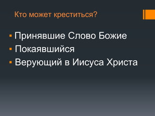 Кто может креститься?
▪ Принявшие Слово Божие
▪ Покаявшийся
▪ Верующий в Иисуса Христа
 