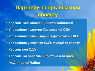 Партнери та організатори
проекту
• Херсонський обласний центр зайнятості
• Управління культури Херсонської ОДА
• Управління освіти і науки Херсонської ОДА
• Управління у справах сім`ї, молоді та спорту
Херсонської ОДА
• Херсонська обласна бібліотека для дітей
ім.Дніпрової Чайки
3
 