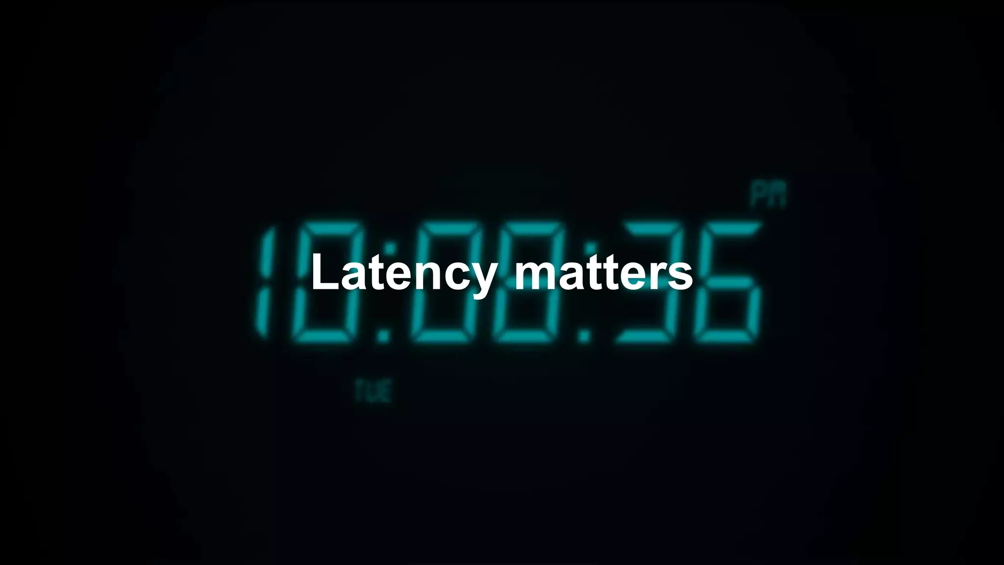 Latency matters
 
