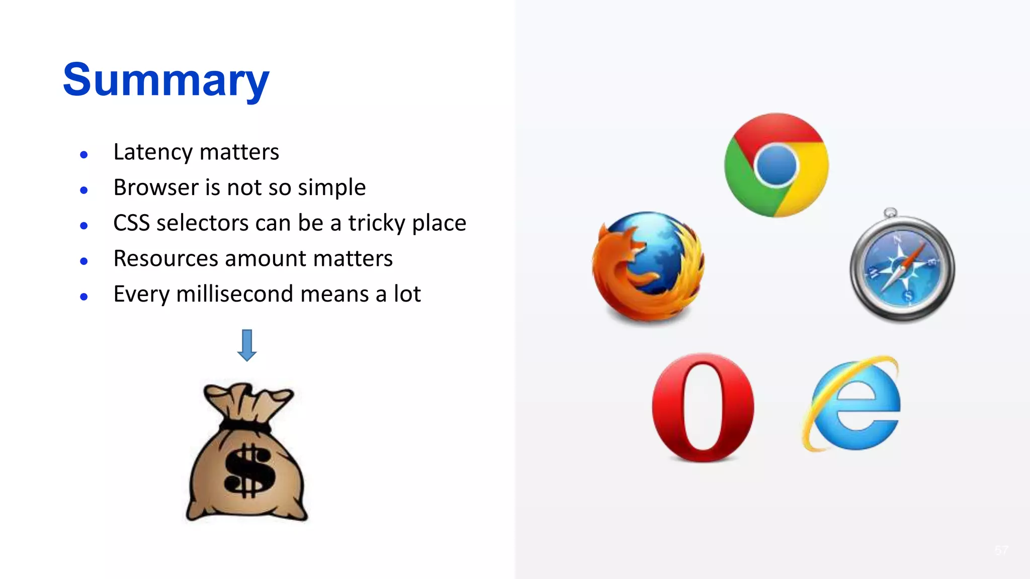 57
Summary
● Latency matters
● Browser is not so simple
● CSS selectors can be a tricky place
● Resources amount matters
● Every millisecond means a lot
 