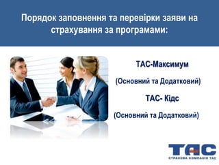 Порядок заповнення та перевірки заяви на
страхування за програмами:
ТАС-Максимум
(Основний та Додатковий)
ТАС- Кідс
(Основний та Додатковий)
 