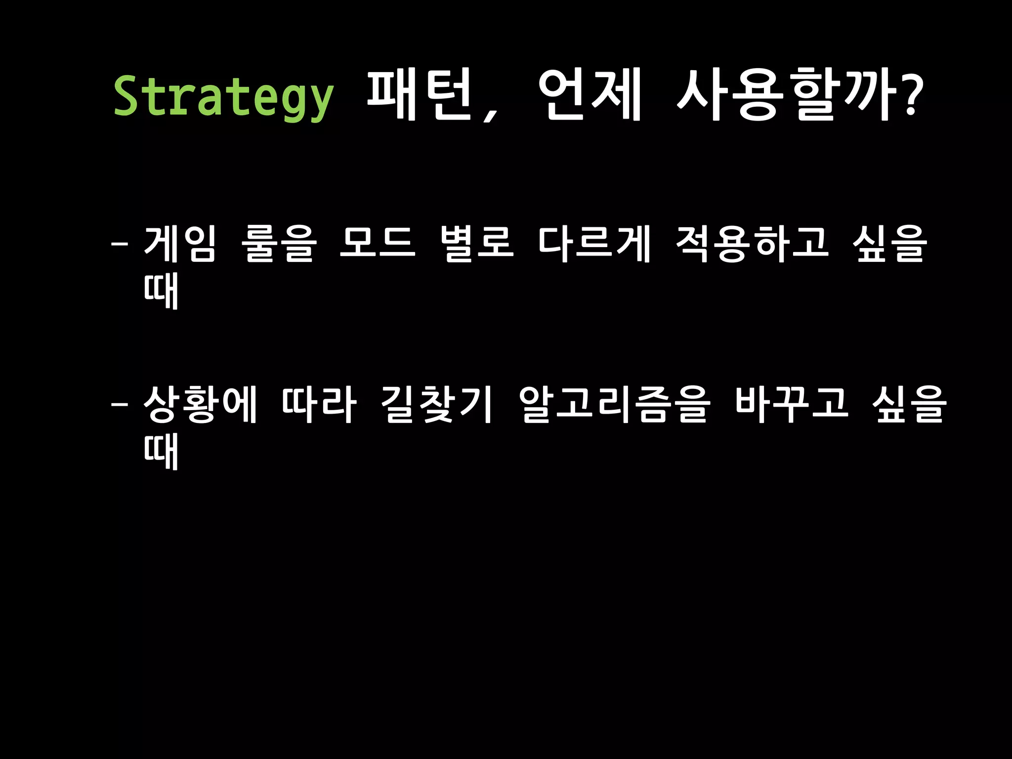 Strategy 패턴, 언제 사용할까?
- 게임 룰을 모드 별로 다르게 적용하고 싶을
때
- 상황에 따라 길찾기 알고리즘을 바꾸고 싶을
때
 