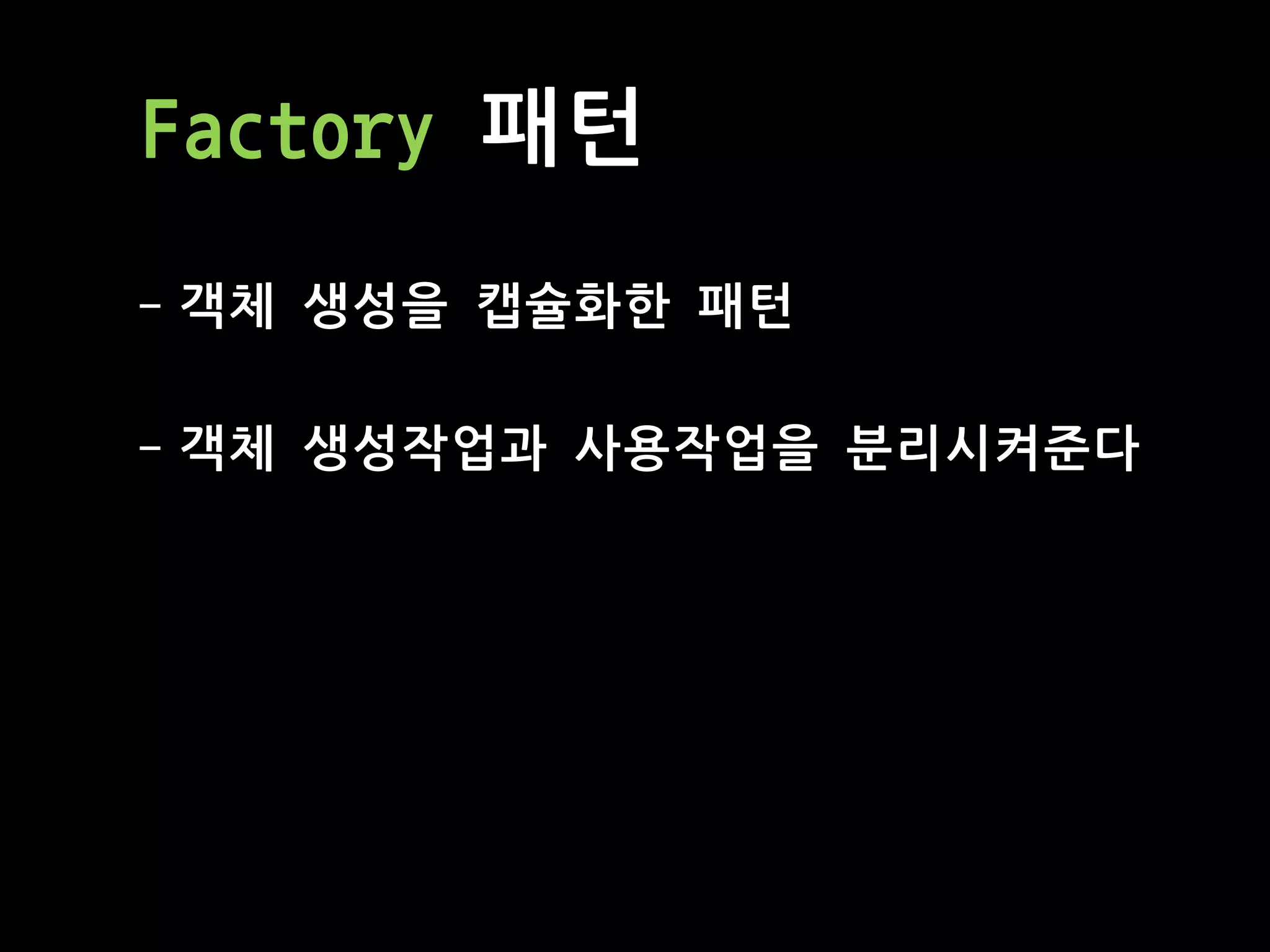 Factory 패턴
- 객체 생성을 캡슐화한 패턴
- 객체 생성작업과 사용작업을 분리시켜준다
 