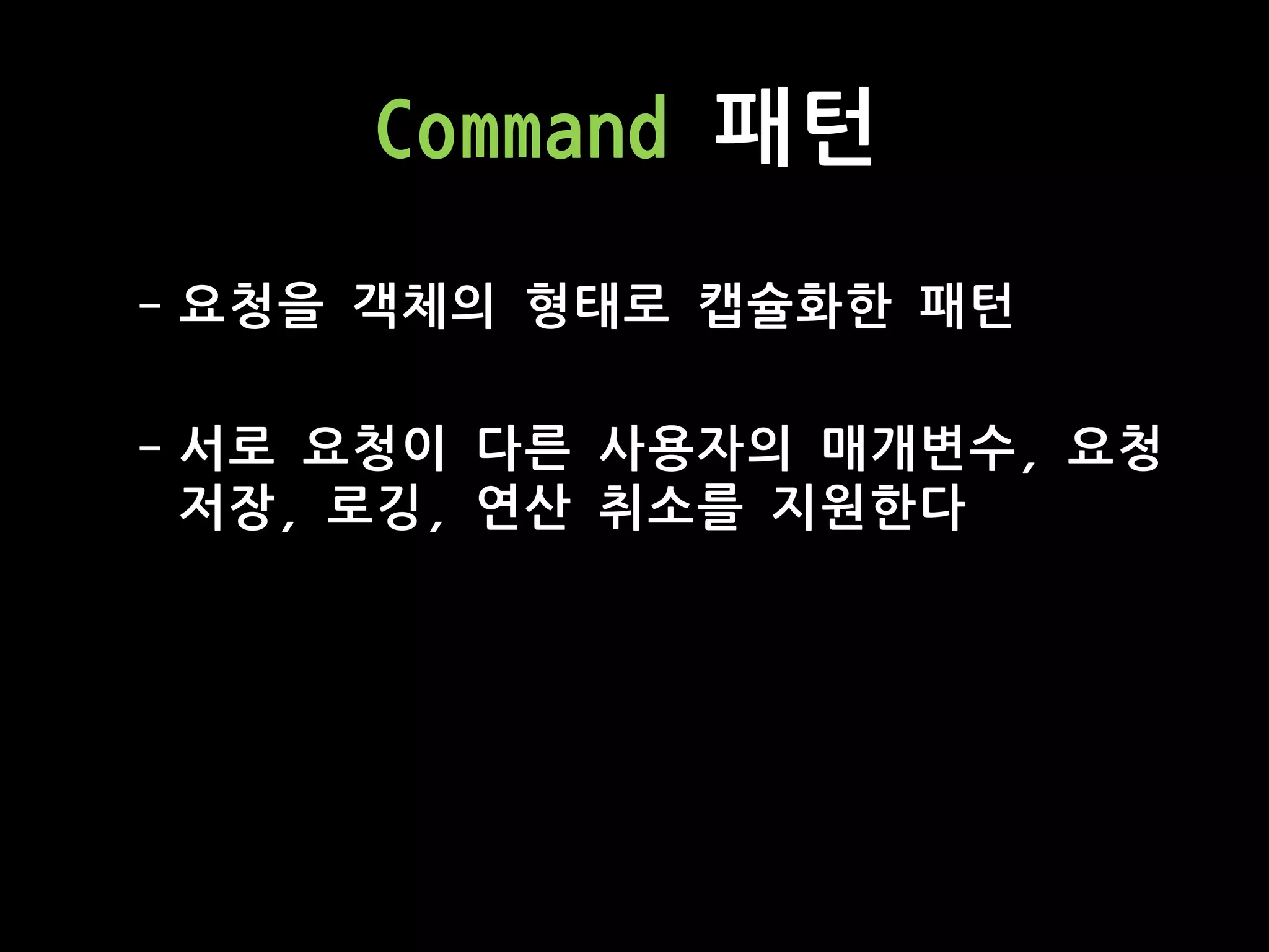 Command 패턴
- 요청을 객체의 형태로 캡슐화한 패턴
- 서로 요청이 다른 사용자의 매개변수, 요청
저장, 로깅, 연산 취소를 지원한다
 