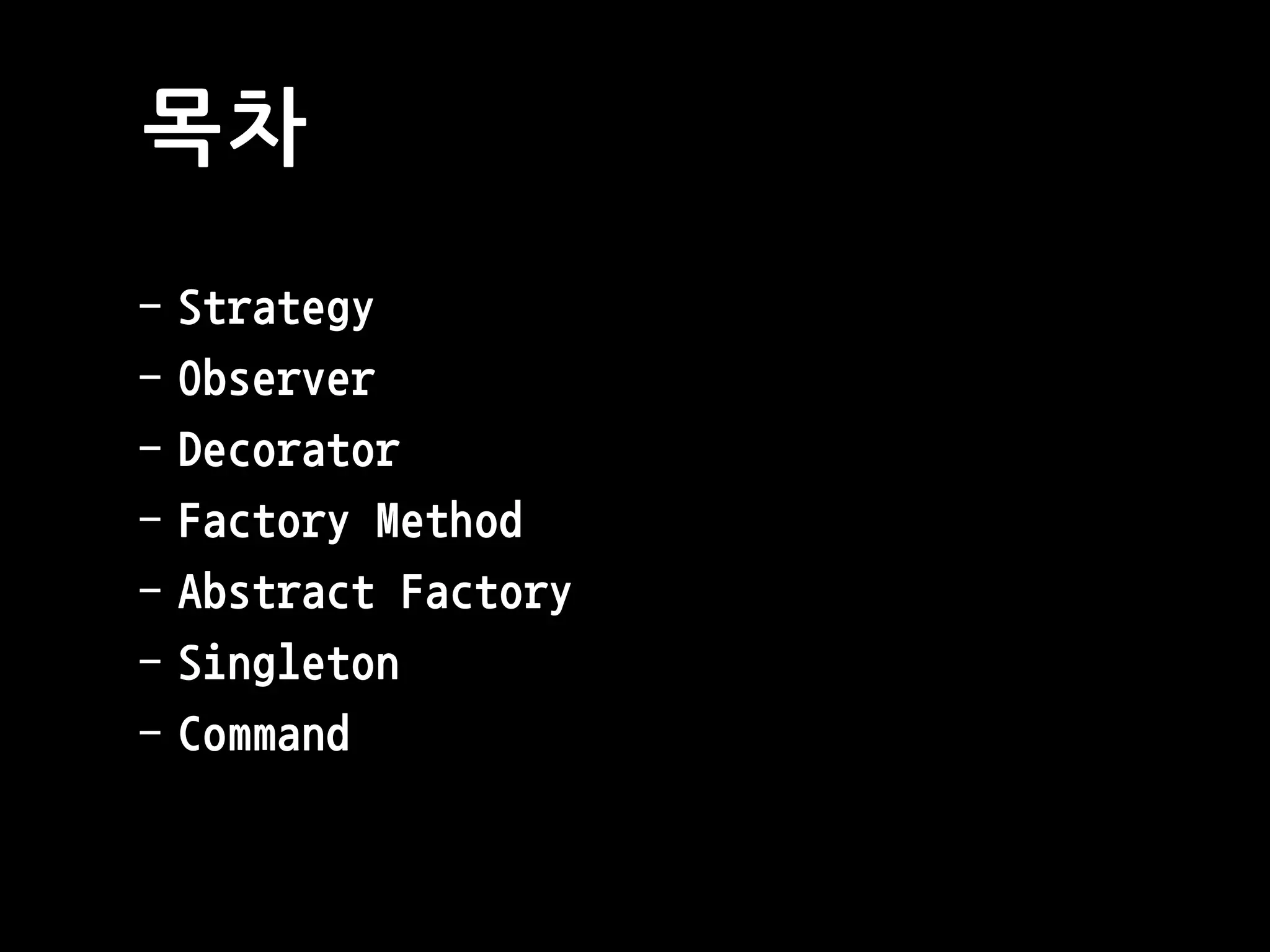 목차
- Strategy
- Observer
- Decorator
- Factory Method
- Abstract Factory
- Singleton
- Command
 