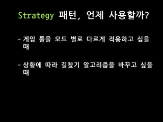 Strategy 패턴, 언제 사용할까?
- 게임 룰을 모드 별로 다르게 적용하고 싶을
때
- 상황에 따라 길찾기 알고리즘을 바꾸고 싶을
때
 