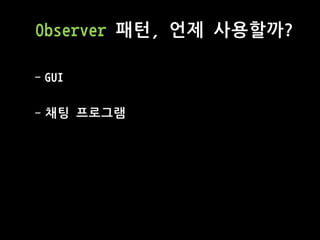 Observer 패턴, 언제 사용할까?
- GUI
- 채팅 프로그램
 