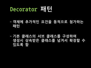 Decorator 패턴
- 객체에 추가적인 요건을 동적으로 첨가하는
패턴
- 기본 클래스의 서브 클래스를 구성하여
생성시 상속받은 클래스를 넘겨서 확장할 수
있도록 함
 