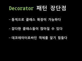 Decorator 패턴 장단점
- 동적으로 클래스 확장이 가능하다
- 잡다한 클래스들이 많아질 수 있다
- 데코레이터로싸인 객체를 알기 힘들다
 