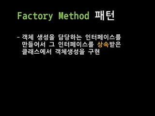 Factory Method 패턴
- 객체 생성을 담당하는 인터페이스를
만들어서 그 인터페이스를 상속받은
클래스에서 객체생성을 구현
 