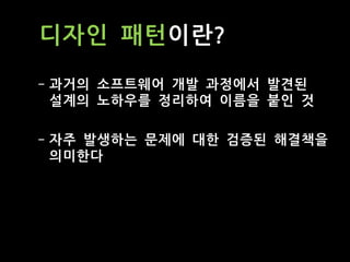 디자인 패턴이란?
- 과거의 소프트웨어 개발 과정에서 발견된
설계의 노하우를 정리하여 이름을 붙인 것
- 자주 발생하는 문제에 대한 검증된 해결책을
의미한다
 