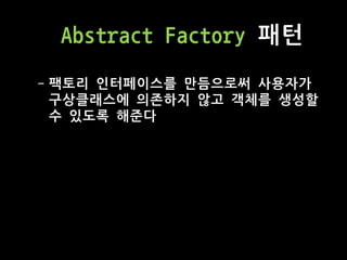 Abstract Factory 패턴
- 팩토리 인터페이스를 만듬으로써 사용자가
구상클래스에 의존하지 않고 객체를 생성할
수 있도록 해준다
 