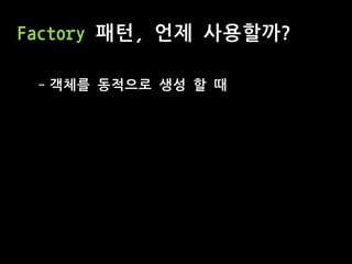 Factory 패턴, 언제 사용할까?
- 객체를 동적으로 생성 할 때
 