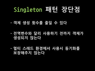 Singleton 패턴 장단점
- 객체 생성 횟수를 줄일 수 있다
- 전역변수와 달리 사용하기 전까지 객체가
생성되지 않는다
- 멀티 스레드 환경에서 사용시 동기화를
보장해주지 않는다
 