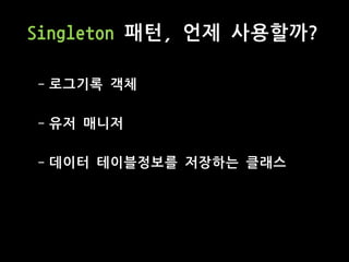 Singleton 패턴, 언제 사용할까?
- 로그기록 객체
- 유저 매니저
- 데이터 테이블정보를 저장하는 클래스
 