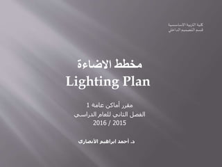 ‫مقرر‬‫عامة‬ ‫أماكن‬1
‫الفصل‬‫الدراسي‬ ‫للعام‬ ‫الثاني‬
2015/2016
‫د‬.‫األنصاري‬ ‫ابراهيم‬ ‫أحمد‬
‫االضاءة‬ ‫مخطط‬
Lighting Plan
 