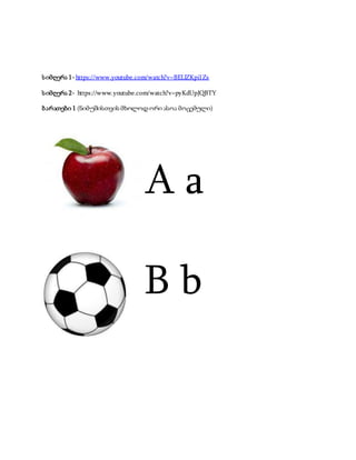 სიმღერა 1- https://www.youtube.com/watch?v=BELlZKpi1Zs
სიმღერა 2- https://www.youtube.com/watch?v=pyKdUpJQBTY
ბარათები 1 (ნიმუშისთვის მხოლოდ ორი ასოა მოცემული)
A a
B b
 