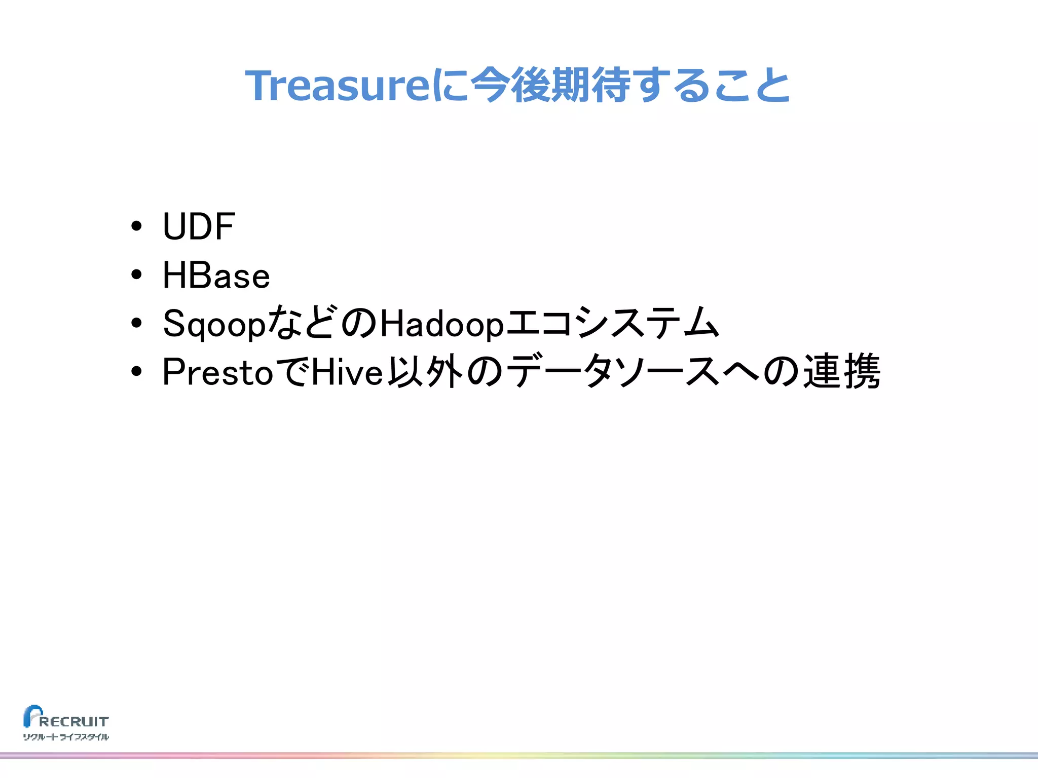Treasureに今後期待すること
• UDF
• HBase
• SqoopなどのHadoopエコシステム
• PrestoでHive以外のデータソースへの連携
 