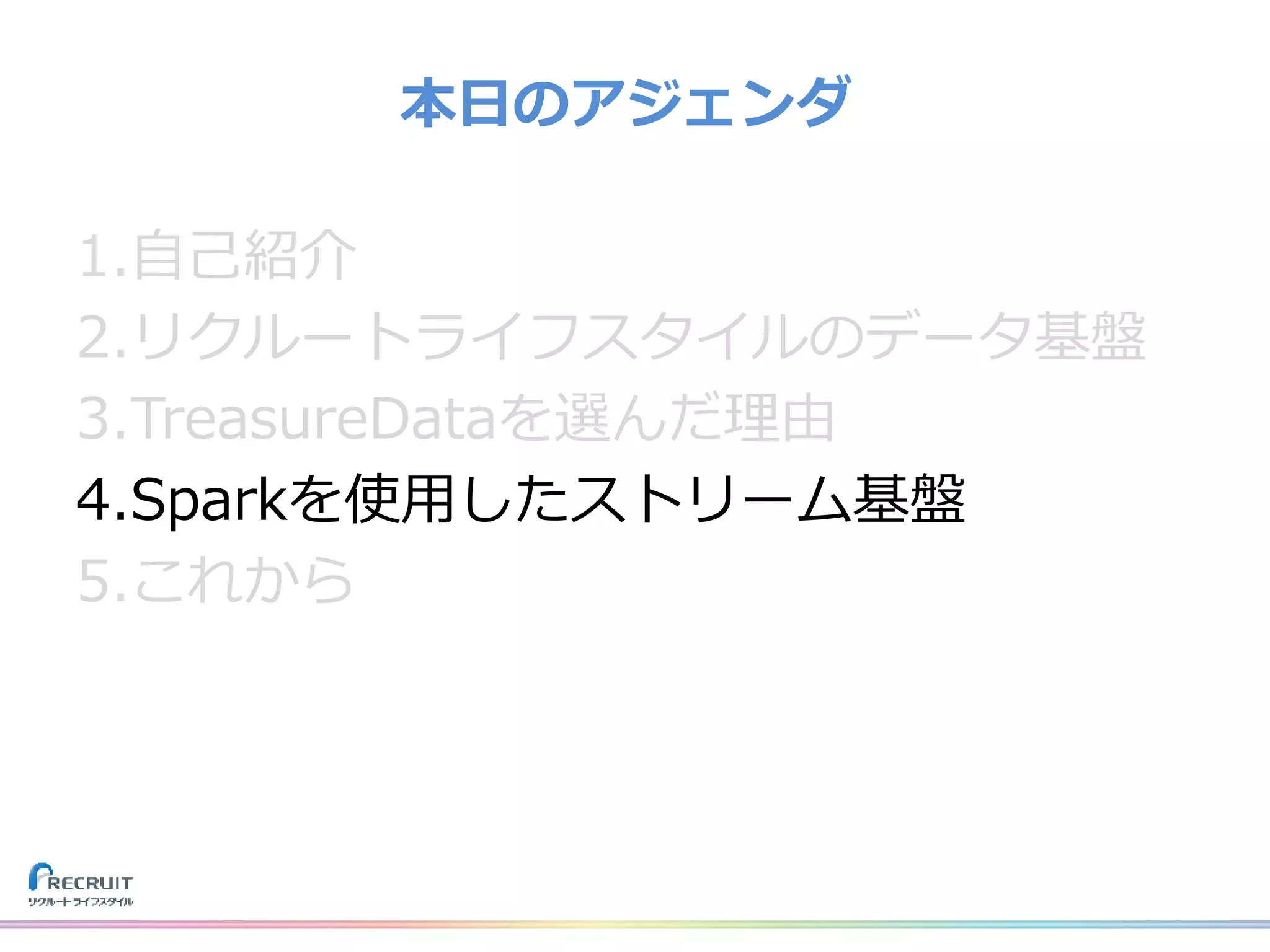 1.自己紹介
2.リクルートライフスタイルのデータ基盤
3.TreasureDataを選んだ理由
4.Sparkを使用したストリーム基盤
5.これから
本日のアジェンダ
 