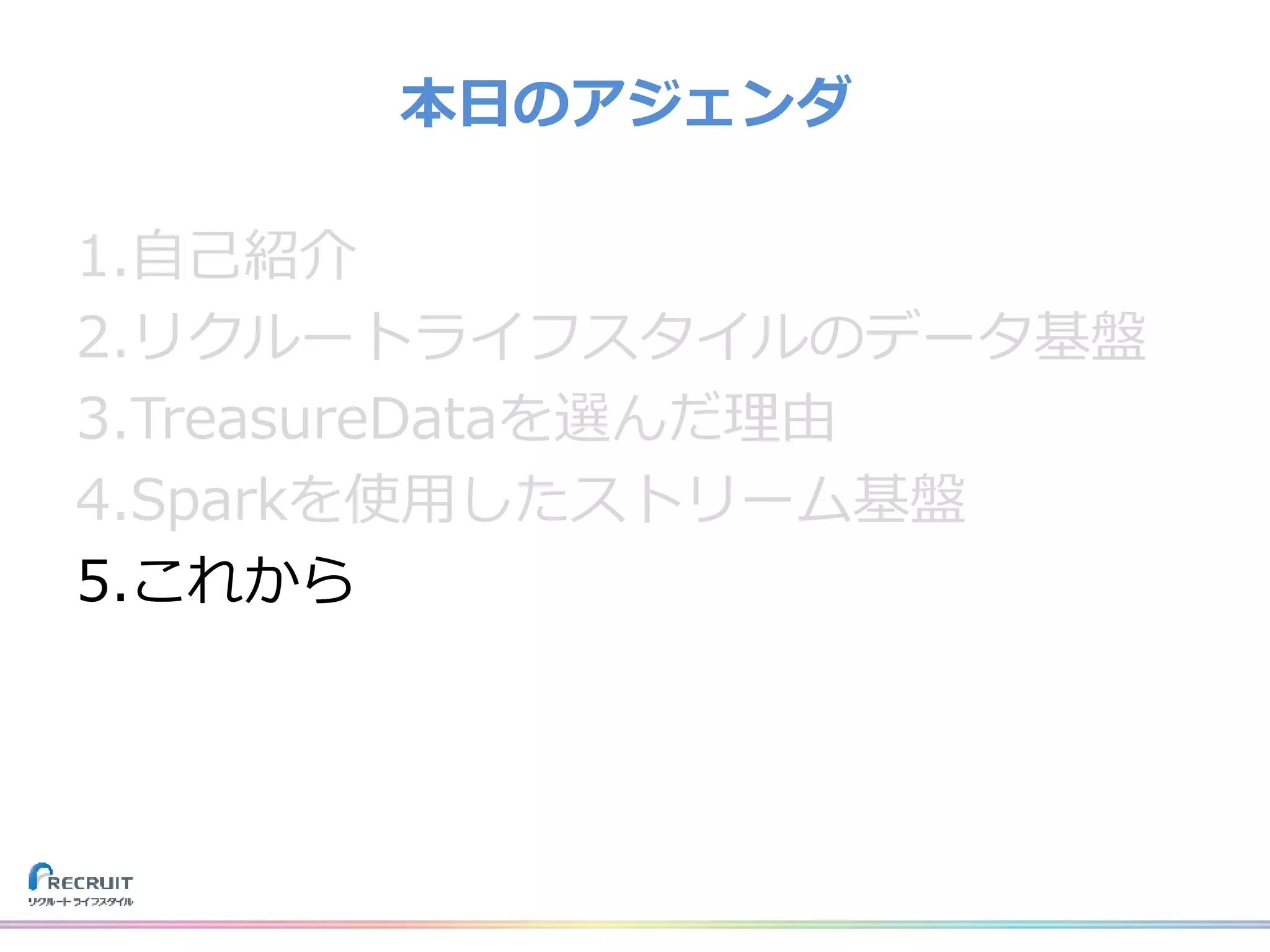 1.自己紹介
2.リクルートライフスタイルのデータ基盤
3.TreasureDataを選んだ理由
4.Sparkを使用したストリーム基盤
5.これから
本日のアジェンダ
 