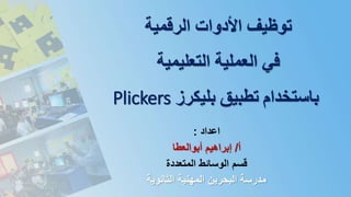 ‫الرقمية‬ ‫األدوات‬ ‫توظيف‬
‫التعليمية‬ ‫العملية‬ ‫في‬
Plickers ‫تطبيق‬‫بليكرز‬ ‫باستخدام‬
‫اعداد‬:
‫أ‬/‫أبوالعطا‬ ‫إبراهيم‬
‫المتعددة‬ ‫الوسائط‬ ‫قسم‬
‫الثانوية‬ ‫المهنية‬ ‫البحرين‬ ‫مدرسة‬
 