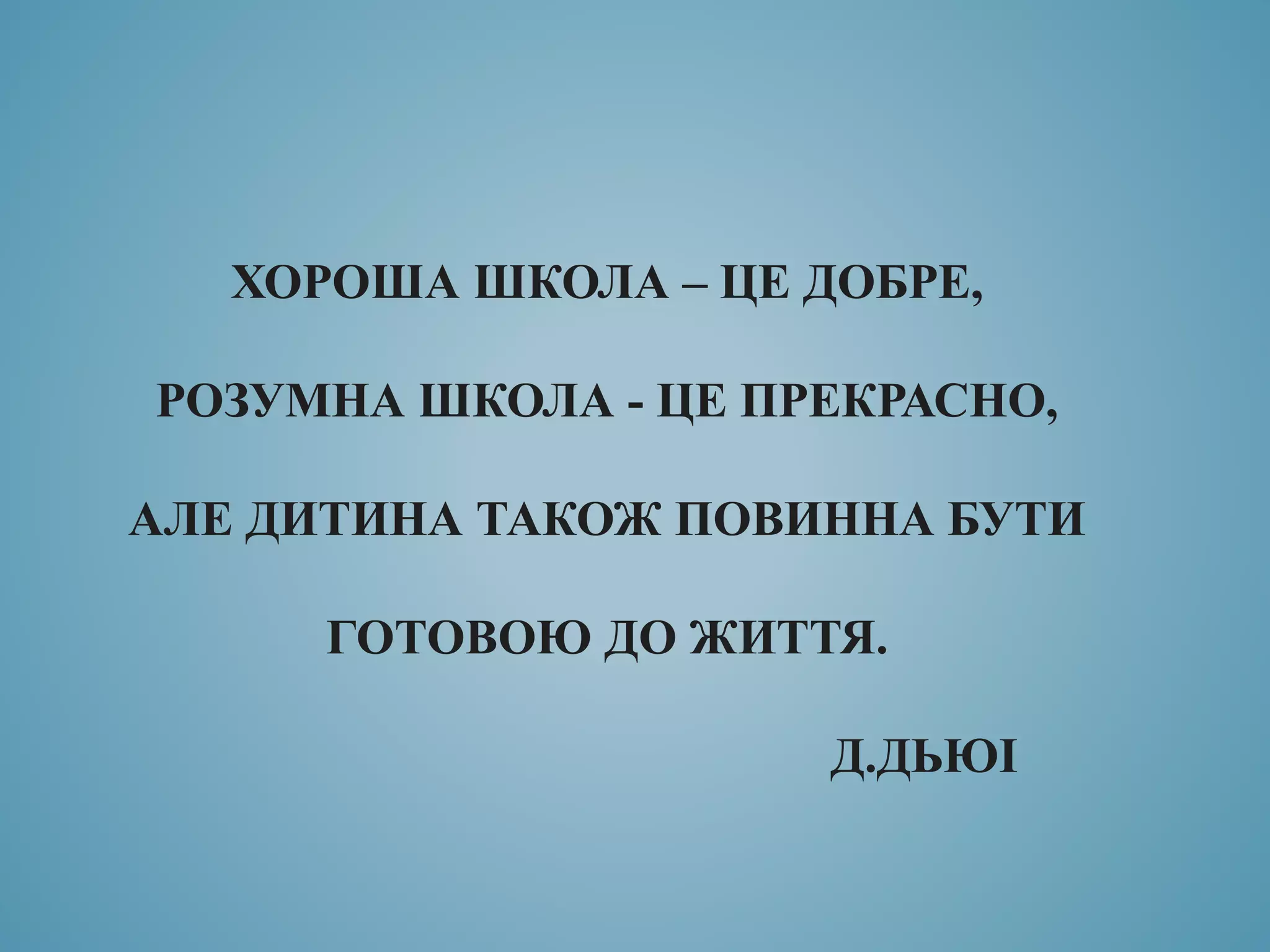 ХОРОША ШКОЛА – ЦЕ ДОБРЕ,
РОЗУМНА ШКОЛА - ЦЕ ПРЕКРАСНО,
АЛЕ ДИТИНА ТАКОЖ ПОВИННА БУТИ
ГОТОВОЮ ДО ЖИТТЯ.
Д.ДЬЮІ
 