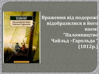 Враження від подорожі
відобразилися в його
поемі
”Паломництво
Чайльд –Гарольда ”
(1812р.)
 