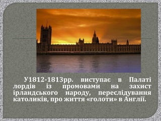 У1812-1813рр. виступає в Палаті
лордів із промовами на захист
ірландського народу, переслідування
католиків, про життя «голоти» в Англії.
 