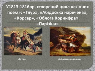 У1813-1816рр. cтворений цикл «східних
поем»: «Гяур», «Абідоська наречена»,
«Корсар», «Облога Коринфра»,
«Парізіна»
«Гяур», «Абідоська наречена»
 