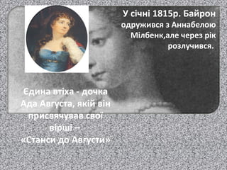 д
У січні 1815р. Байрон
одружився з Аннабелою
Мілбенк,але через рік
розлучився.
Єдина втіха - дочка
Ада Августа, якій він
присвячував свої
вірші –
«Станси до Августи»
 