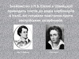 Знайомство з П.Б.Шеллі в Швейцарії
приводить поетів до рядів карбонаріїв
в Італії, які готували повстання проти
австрійських загарбників.
П.Б.Шеллі. Дж. Г. Байрон
 