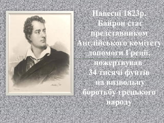 Навесні 1823р.
Байрон стає
представником
Англійського комітету
допомоги Греції,
пожертвував
34 тисячі фунтів
на визвольну
боротьбу грецького
народу
 