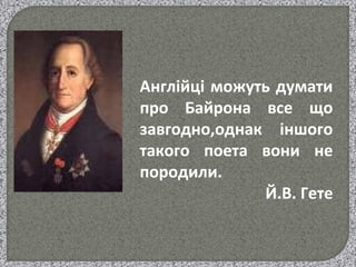 Англійці можуть думати
про Байрона все що
завгодно,однак іншого
такого поета вони не
породили.
Й.В. Гете
 