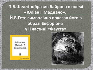 П.Б.Шеллі зобразив Байрона в поемі
«Юліан і Маддало»,
Й.В.Гете символічно показав його в
образі Євфоріона
у ІІ частині «Фауста»
 