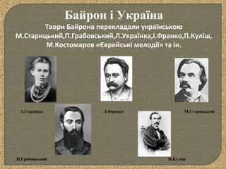 Байрон і Україна
Твори Байрона перекладали українською
М.Старицький,П.Грабовський,Л.Українка,І.Франко,П.Куліш,
М.Костомаров «Єврейські мелодії» та ін.
Л.Українка І.Франко
П.КулішП.Грабовський
М.Старицький
 