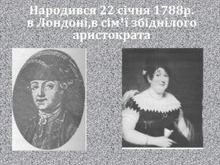 Народився 22 січня 1788р.
в Лондоні,в сім’ї збіднілого
аристократа
 