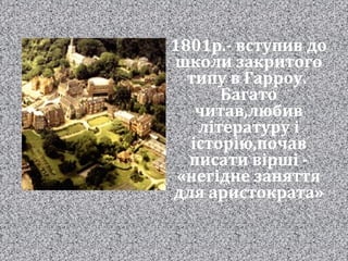 1801р.- вступив до
школи закритого
типу в Гарроу.
Багато
читав,любив
літературу і
історію,почав
писати вірші -
«негідне заняття
для аристократа»
 