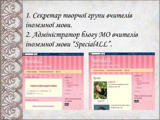 1. Секретар творчої групи вчителів
іноземної мови.
2. Адміністратор блогу МО вчителів
іноземної мови “Special4LL”.
 