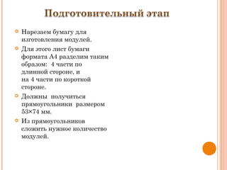  Нарезаем бумагу для
изготовления модулей.
 Для этого лист бумаги
формата А4 разделим таким
образом:  4 части по
длинной стороне, и
на 4 части по короткой
стороне.
 Должны  получиться
прямоугольники размером
53×74 мм.
 Из прямоугольников
сложить нужное количество
модулей.
 