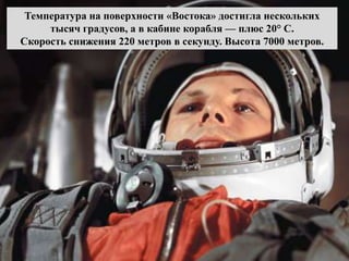 Температура на поверхности «Востока» достигла нескольких
тысяч градусов, а в кабине корабля — плюс 20° С.
Скорость снижения 220 метров в секунду. Высота 7000 метров.
 