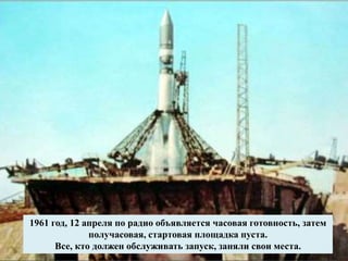 1961 год, 12 апреля по радио объявляется часовая готовность, затем
получасовая, стартовая площадка пуста.
Все, кто должен обслуживать запуск, заняли свои места.
 