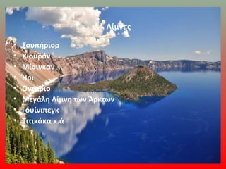 Λίμνες
• Σουπήριορ
• Χιουρόν
• Μίσιγκαν
• Ήρι
• Οντάριο
• Μεγάλη Λίμνη των Άρκτων
• Γουίνιπεγκ
• Τιτικάκα κ.ά
 