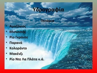 Υδρογραφία
Ποτάμια
• Αμαζόνιος
• Μισισιπής
• Ρίο Γκράντε
• Παρανά
• Κολοράντο
• Μακένζι
• Ρίο Ντε Λα Πλάτα κ.ά.
 