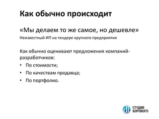 Как обычно происходит
«Мы делаем то же самое, но дешевле»
Неизвестный ИП на тендере крупного предприятия
Как обычно оценивают предложения компаний-
разработчиков:
• По стоимости;
• По качествам продавца;
• По портфолио.
 